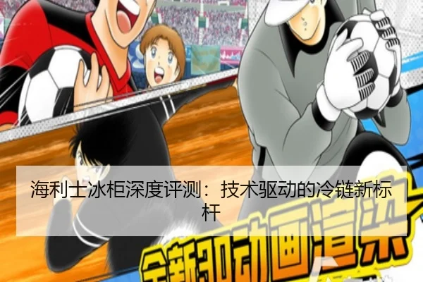 海利士冰柜深度评测：技术驱动的冷链新标杆