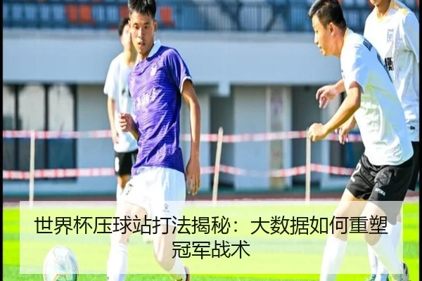 世界杯压球站打法揭秘：大数据如何重塑冠军战术