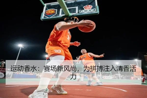 运动香水：赛场新风尚，为拼搏注入清香活力